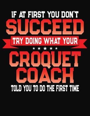 If At First You Don't Succeed Try Doing What Your Croquet Coach Told You To Do The First Time: College Ruled Composition Notebook Journal