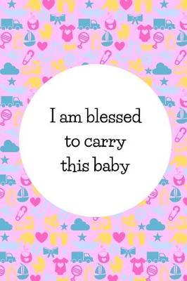 I Am Blessed To Carry This Baby: Cute Gifts For Pregnant Women: Pregnancy Affirmation Journal For Moms-To-Be