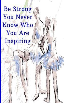 Be Strong You Never Know Who You Are Inspiring: Inspiring Motivational Ballet Dancers Sketch writing journal, 5X8 120 Pages