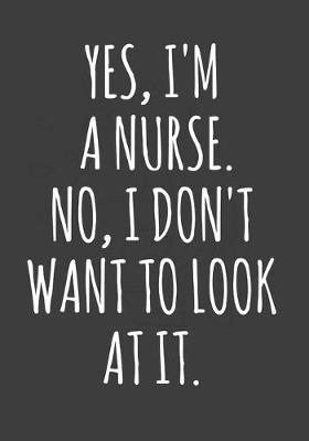 Yes I'm a nurse. No I don't want to look at it.: Funny Nurse Gift Notebook and Journal