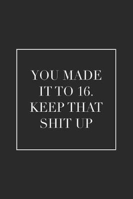 You Made It To 16. Keep That Shit Up: Blank Lined Notebook. Funny and cute gag gift for 16th Birthday for teen boys, teen girls, for men, women, daughter, son, girlfriend, boyfriend, best friend, teenagers