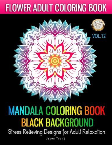MANDALA COLORING BOOK BLACK BACKGROUNG Stress Relieving Designs For Adult Relaxation-Flower Adult Coloring Book Vol.12: Flower Mandalas Adult Coloring Book: Black Background-Stress Relieving Patterns For Adults Relaxation, Meditation and Happiness