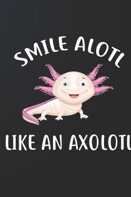 Smile Alotl Like An Axolotl Notebook Journal: 110 Blank Lined Papers - 6x9 Personalized Customized Notebook Journal Gift For Axolotl Owners and Lovers