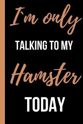 Im Only Talking To My Hamster Today: Funny Novelty Gift for Hamster Owners and Hamster Lovers - Small Lined Notebook/Journal 6  x 9  for Notes, To Do Lists and Creative Writing