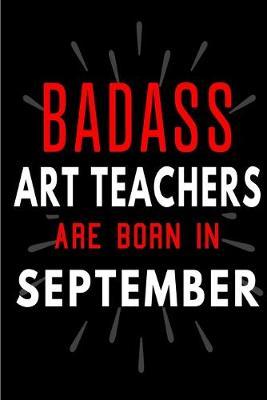Badass Art Teachers Are Born In September: Blank Lined Funny Journal Notebooks Diary as Birthday, Welcome, Farewell, Appreciation, Thank You, Christmas, Graduation gag gifts and Presents for Best Friends & Coworkers. Alternative to B-day present card