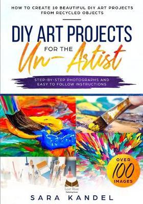 DIY Art Projects for the Un-Artist: How to Create 10 Beautiful DIY Art Projects from Recycled Objects Step-by-Step Photographs and Easy to Follow Instructions