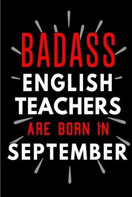 Badass English Teachers Are Born In September: Blank Lined Funny Journal Notebooks Diary as Birthday, Welcome, Farewell, Appreciation, Thank You, Christmas, Graduation gag gifts and Presents for Best Friends & Coworkers. Alternative to B-day card