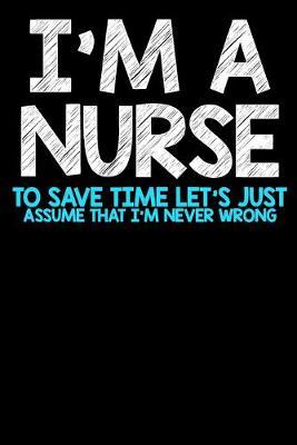 I'm A Nurse To Save Time Let's Just Assume That I'm Never Wrong: Blank Lined Notebook Journal Gift For Nurse