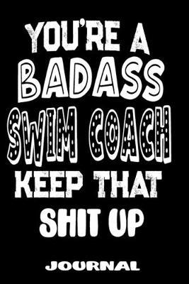 You're A Badass Swim Coach Keep That Shit Up: Blank Lined Journal To Write in - Funny Gifts For Swim Coach