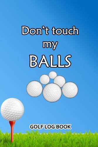 Golf Log Book: Don't Touch My Balls
