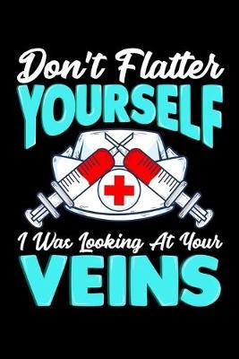 Don't Flatter Yourself I Was Looking At Your Veins: Funny Saying College Ruled Composition Notebook and Journal for Nurses and Nursing Students Great Nurse Appreciation Gifts for Women