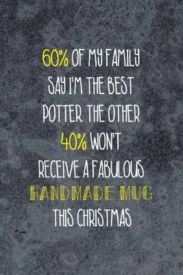 60% Of My Family Say I'm The Best Potter. The Other 40% Won't Receive A Fabulous Handmade Mug This Christmas: Pottery Notebook Journal Composition Blank Lined Diary Notepad 120 Pages Paperback Gray