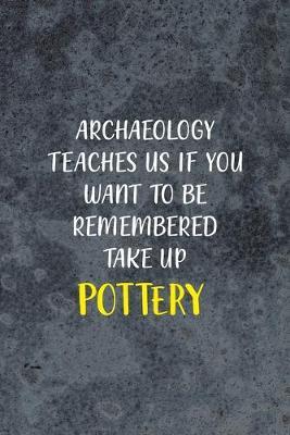 Archaeology Teaches Us If You Want To Be Remembered Take Up Pottery: Pottery Notebook Journal Composition Blank Lined Diary Notepad 120 Pages Paperback Gray