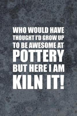 Who Would Have Thought I'd Grow Up To Be Awesome At Pottery But Here I Am Kiln It!: Pottery Notebook Journal Composition Blank Lined Diary Notepad 120 Pages Paperback Gray