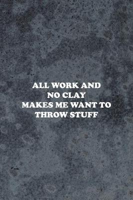 All Work And No Clay Makes Me Want To Throw Stuff: Pottery Notebook Journal Composition Blank Lined Diary Notepad 120 Pages Paperback Gray