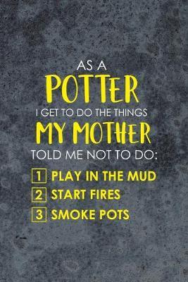 As A Potter I Get To Do The Things My Mother Told Me Not To do: 1 Play in the Mud 2 Start Fires 3 Smoke Pots: Pottery Notebook Journal Composition Blank Lined Diary Notepad 120 Pages Paperback Gray