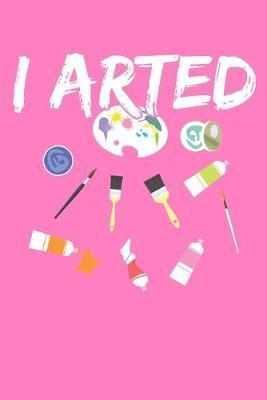 I Arted: Pink Teacher Composition Journal Doodle Diary Notebook - Back To School Adults Moms Appreciation Gift - College Ruled Lined Pages - 6x9 120 White Pages