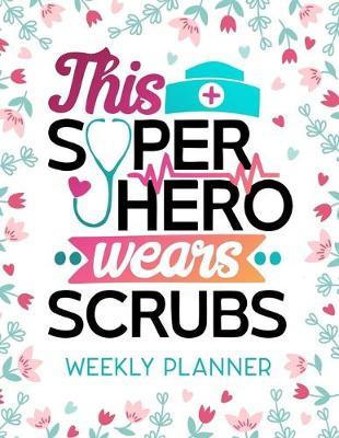 This Super Hero Wears Scrubs Weekly Planner: Calendar With To-Do List and space for Notes, Vertical undated Pages, Cute floral cover nice gift for nurses and medical students, funny nurse gifts