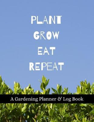 Plant Grow Eat Repeat: A Gardening Planner & Log Book: Perfect Must Have Gift For All Gardeners Enthusiasts (Monthly Planner, Budget Tracker, Record Plants)