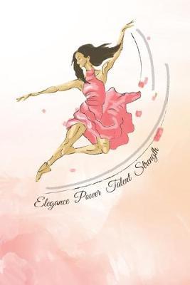 Elegance, Power, Talent, Strength: Practice Log Book For Young Dancers