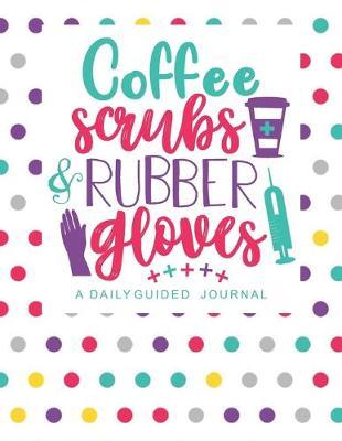 Coffee Scrubs and Rubber Gloves: A Daily Guided Journal: A Bright and Trendy Journal for Nurses Who Give Shots, Write Charts and Wear Stethoscopes