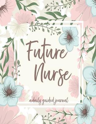 Future Nurse: A Daily Guided Journal: A Framed Floral Notebook for the Lovely Nurse To Be and Student