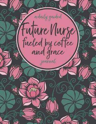 Future Nurse Fueled by Coffee and Grace: A Daily Guided Journal: A Bright and Trendy Floral Notebook for the Caffeinated Nursing Student