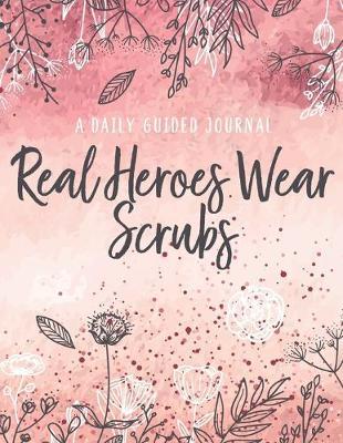 Real Heroes Wear Scrubs: A Daily Guided Journal: A Pink and Floral Doodle Notebook for the Classy and Scrub Wearing Woman in the Medical Field