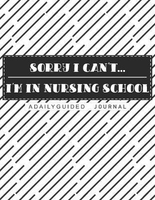 Sorry I Can't, I'm In Nursing School: A Daily Guided Journal: A Black and White Elegant and Posh Notebook for the Nursing Student in Clinicals and Beyond