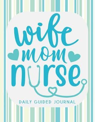 Wife Mom Nurse: A Daily Guided Journal: A Cute Notebook and Diary for the Nurse Who Loves Her Life, Job, Kids, and Spouse