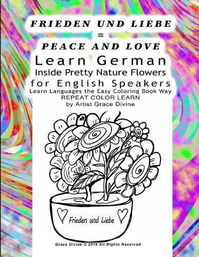 FRIEDEN UND LIEBE = PEACE AND LOVE Learn German Inside Pretty Nature Flowers for English Speakers Learn Languages the Easy Coloring Book Way REPEAT COLOR LEARN by Artist Grace Divine