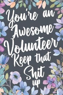 You're An Awesome Volunteer Keep That Shit Up: Funny Joke Appreciation & Encouragement Gift Idea for Volunteers. Sarcastic Thank You Gag Notebook Journal & Sketch Diary Present.