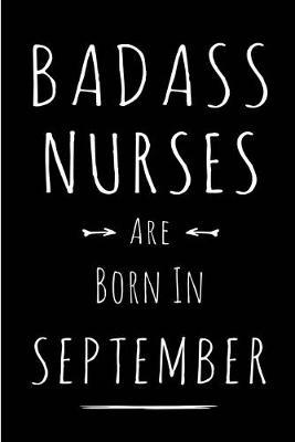 Badass Nurses Are Born In September: Blank Lined Funny Journal Notebooks Diary as Birthday, Welcome, Farewell, Appreciation, Thank You, Christmas, Graduation gag gifts & Presents for Best Friends, Coworkers .Alternative to B-day present card