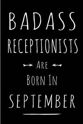 Badass Receptionists Are Born In September: Blank Lined Funny Journal Notebooks Diary as Birthday, Welcome, Farewell, Appreciation, Thank You, Christmas, Graduation gag gifts & Presents for Best Friends, Coworkers .Alternative to B-day present card