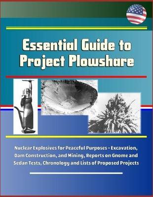 Essential Guide to Project Plowshare: Nuclear Explosives for Peaceful Purposes - Excavation, Dam Construction, and Mining, Reports on Gnome and Sedan Tests, Chronology and Lists of Proposed Projects