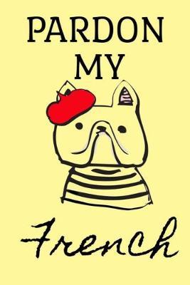 PARDON MY French: Dot Grid Journal, 110 Pages, 6X9 inch, French Bulldog on light yellow matte cover, dotted notebook, bullet journaling, lettering, field notes, Journal for teen women girls boys men friends travel notes day planner