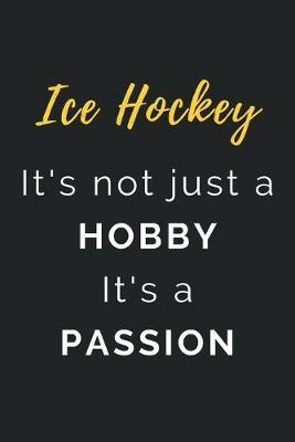 Ice Hockey It's not just a Hobby It's a Passion: Journal / Notebook / Diary / Unique Greeting Card Alternative / Gift for Ice Hockey lovers