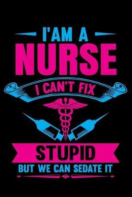 I Am A Nurse I can't Fix Stupid But we can sedate it: Funny Nursing Student Nurse notebook 6x9'' 100 College Ruled Pages Journal Diary Gift LPN RN CNA Nursing student