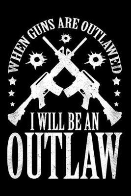 When Guns Are Outlawed I Will Be An Outlaw: Notebook For Gun Owners Who Love Guns, Rifles and Hunting (Funny and Humorous Novelty Gifts for Men) - 6 x 9  120 Blank Lined Pages Diary Notebook
