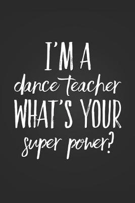 I'm A Dance Teacher, What's Your Super Power?: Cute Dance Teacher Gift Notebook Blank Lined Journal Novelty Fun and Practical Greetings Card Alternative