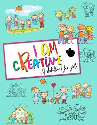 I Am Creative: A Sketchbook for Girls: A Sketch Book and Drawing Pad for Creative Girls Who Love Sketching Doodling Drawing - Creative Diary and Journal with Blank Pages and Cute Colorful Cartoon Cover