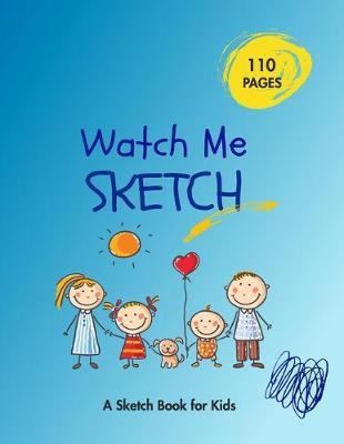 Watch Me Sketch - A Sketchbook for Kids: A Sketch Book and Drawing Pad for Creatives Who Love Sketching Doodling Drawing - Creative Diary and Journal with Blank Pages - Colorful Fun Cover