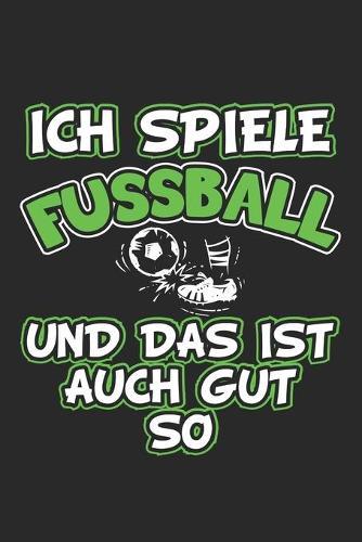 Ich spiele Fussball und das ist auch gut so: Tagebuch, Notizbuch, Notizheft - Geschenk-Idee fur Fussball Fans - Dot Grid - A5 - 120 Seiten