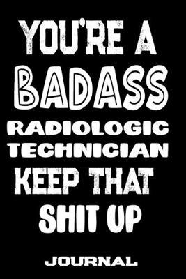 You're A Badass Radiologic Technician Keep That Shit Up: Blank Lined Journal To Write in - Funny Gifts For Radiologic Technician