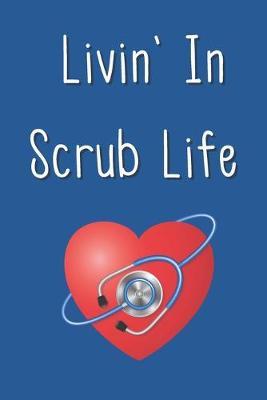 Livin' In Scrub Life: Funny Notebook Novelty Gift Nurse, Doctor, Technician, Assistant, Someone Who Works In Hospital - Blank Lined Journal to Jot Down Ideas (6 x 9 Inches, 120 pages)