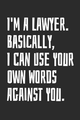 I'm A Lawyer. Basically, I Can Use Your Own Words Against You: Blank Lined Notebook