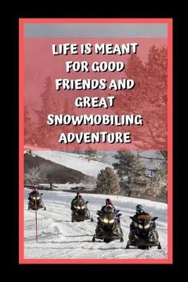 Life Is Meant For Good Friends And Great Snowmobiling Adventure: Themed Novelty Lined Notebook / Journal To Write In Perfect Gift Item (6 x 9 inches)