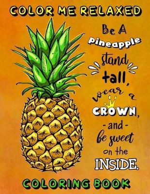 Color Me Relaxed: Be A Pineapple Stand Tall, Wear A Crown, And Be Sweet On The Inside Adult Tropical Coloring Book For Mindfulness, Stress Relief and Inspiration