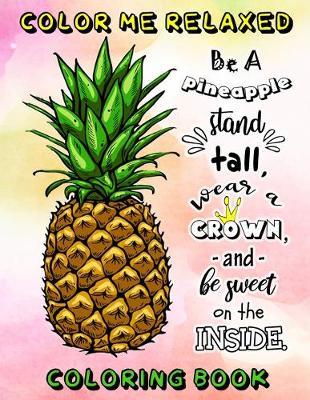 Color Me Relaxed: Be A Pineapple Stand Tall, Wear A Crown, And Be Sweet On The Inside Adult Tropical Coloring Book For Mindfulness, Stress Relief and Inspiration