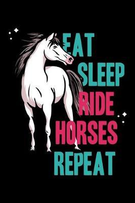 Eat Sleep Ride Horses Repeat: Dot Grid Notebook, Dotted Journal Pages For Notes, Bullet Planner Or Organizer For Horse Lovers, A Horse Whisperer, Horse Riding Fans Or A Horse Girl (6 x 9; 120 Pages)